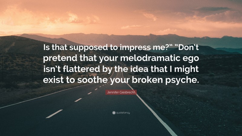 Jennifer Giesbrecht Quote: “Is that supposed to impress me?” “Don’t pretend that your melodramatic ego isn’t flattered by the idea that I might exist to soothe your broken psyche.”