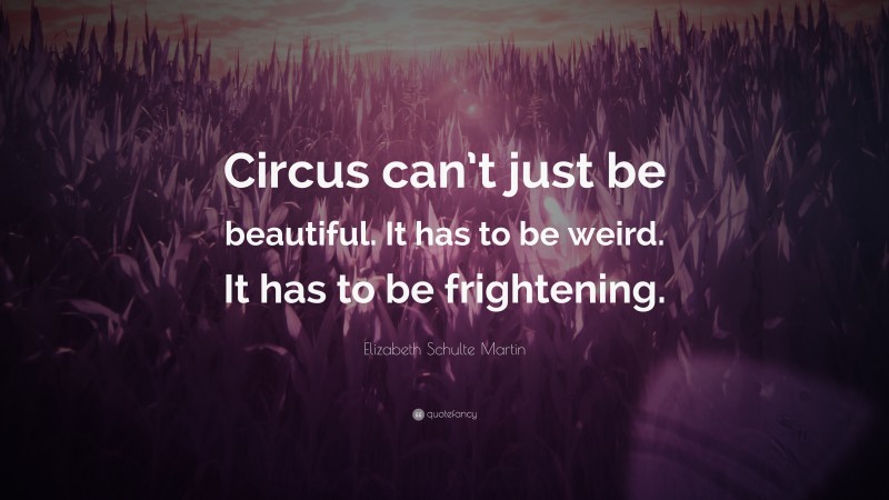 Elizabeth Schulte Martin Quote: “Circus can’t just be beautiful. It has to be weird. It has to be frightening.”