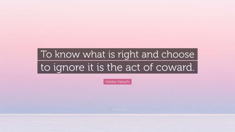 Hatake Kakashi Quote: “To know what is right and choose to ignore it is the act of coward.”