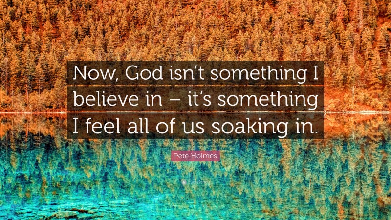 Pete Holmes Quote: “Now, God isn’t something I believe in – it’s something I feel all of us soaking in.”