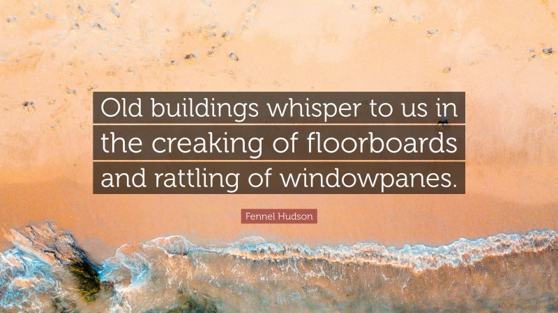 Fennel Hudson Quote: “Old buildings whisper to us in the creaking of floorboards and rattling of windowpanes.”