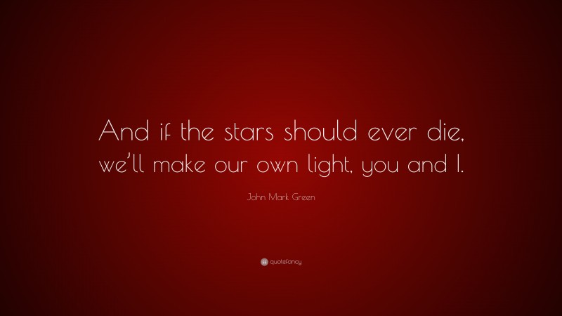 John Mark Green Quote: “And if the stars should ever die, we’ll make our own light, you and I.”