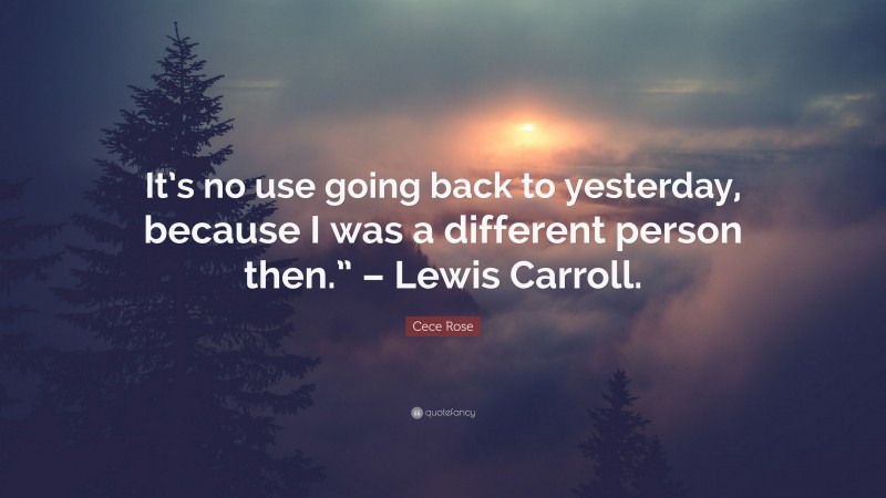 Cece Rose Quote: “It’s no use going back to yesterday, because I was a different person then.” – Lewis Carroll.”
