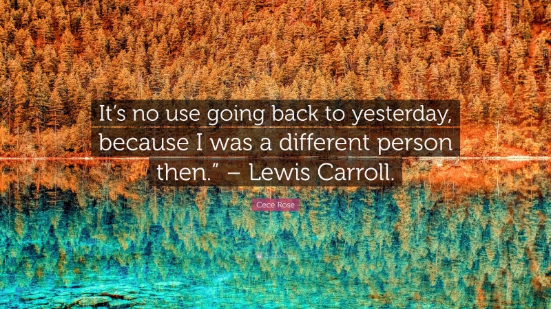 Cece Rose Quote “its No Use Going Back To Yesterday Because I Was A Different Person Then 9475