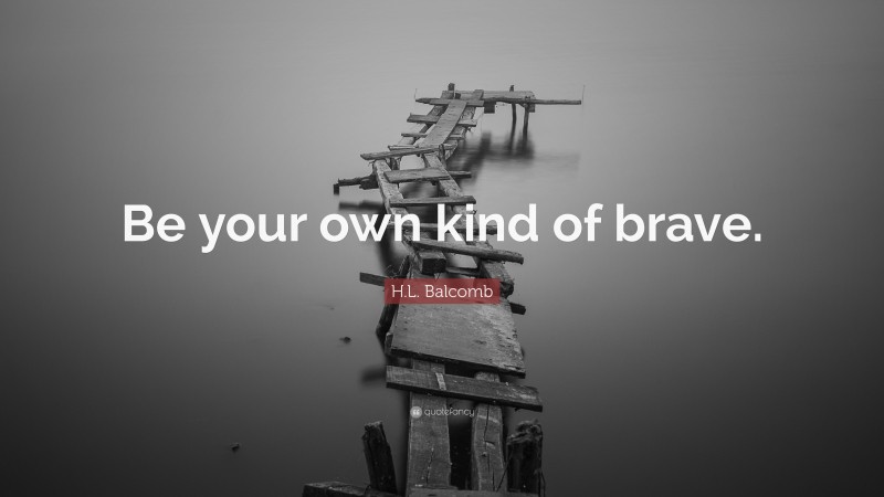 H.L. Balcomb Quote: “Be your own kind of brave.”