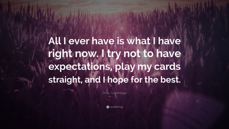 Ernie Gammage Quote: “All I ever have is what I have right now. I try not to have expectations, play my cards straight, and I hope for the best.”