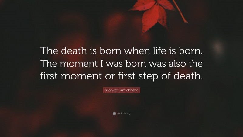 Shankar Lamichhane Quote: “The death is born when life is born. The moment I was born was also the first moment or first step of death.”