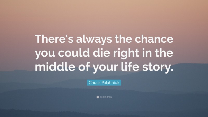Chuck Palahniuk Quote: “There’s always the chance you could die right in the middle of your life story.”