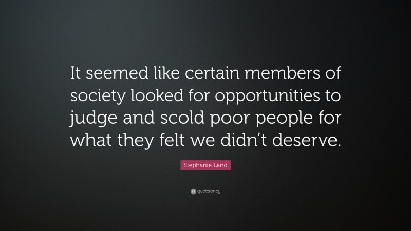 Stephanie Land Quote: “It seemed like certain members of society looked for opportunities to judge and scold poor people for what they felt we didn’t deserve.”