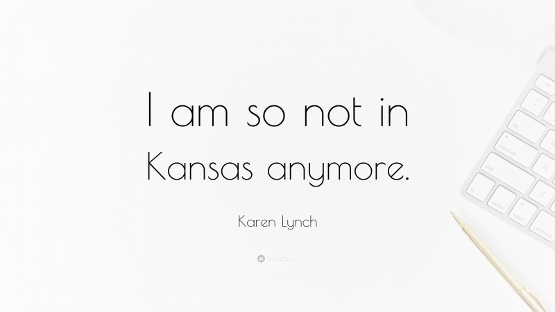 Karen Lynch Quote: “I am so not in Kansas anymore.”