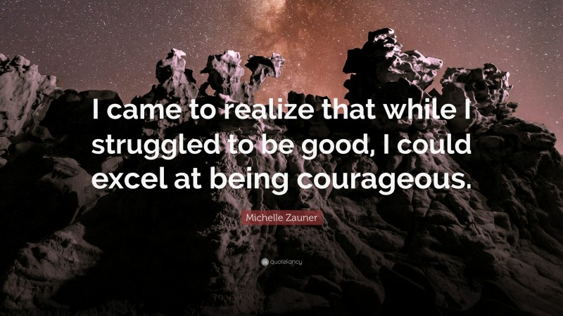 Michelle Zauner Quote: “I came to realize that while I struggled to be good, I could excel at being courageous.”