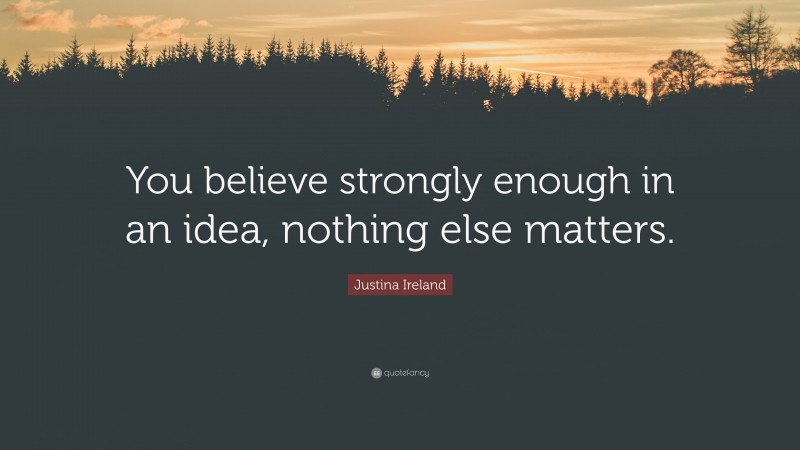 Justina Ireland Quote: “You believe strongly enough in an idea, nothing else matters.”