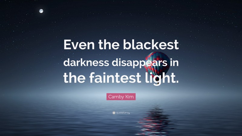 Carnby Kim Quote: “Even the blackest darkness disappears in the faintest light.”