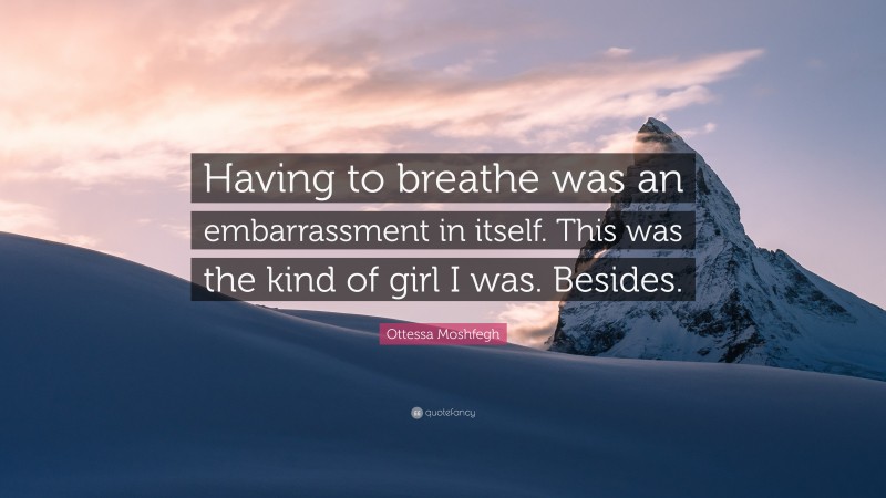 Ottessa Moshfegh Quote: “Having to breathe was an embarrassment in itself. This was the kind of girl I was. Besides.”