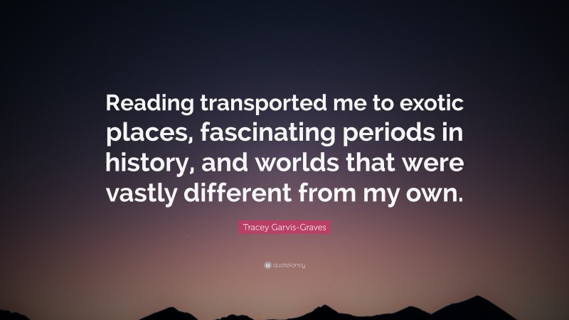 Tracey Garvis-Graves Quote: “Reading transported me to exotic places, fascinating periods in history, and worlds that were vastly different from my own.”