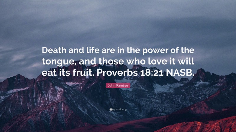 John Ramirez Quote: “Death and life are in the power of the tongue, and those who love it will eat its fruit. Proverbs 18:21 NASB.”