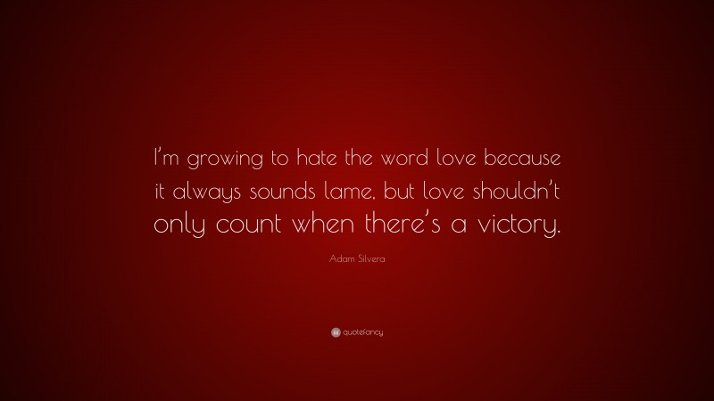 Adam Silvera Quote: “I’m growing to hate the word love because it always sounds lame, but love shouldn’t only count when there’s a victory.”