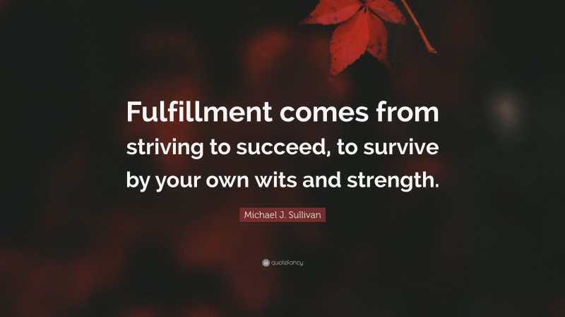 Michael J. Sullivan Quote: “Fulfillment comes from striving to succeed, to survive by your own wits and strength.”