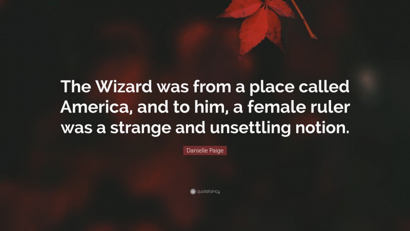 Danielle Paige Quote: “The Wizard was from a place called America, and to him, a female ruler was a strange and unsettling notion.”