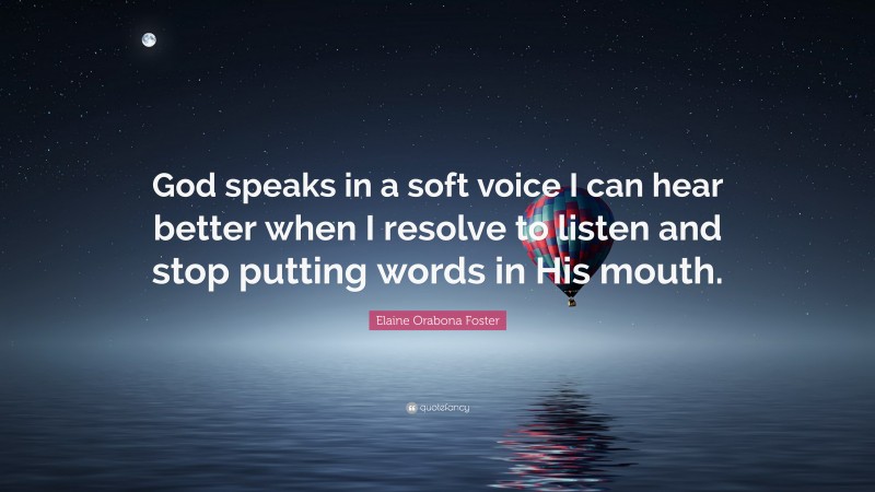 Elaine Orabona Foster Quote: “God speaks in a soft voice I can hear better when I resolve to listen and stop putting words in His mouth.”