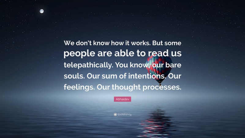 Abhaidev Quote: “We don’t know how it works. But some people are able to read us telepathically. You know, our bare souls. Our sum of intentions. Our feelings. Our thought processes.”