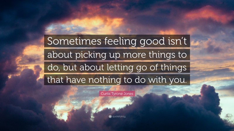 Curtis Tyrone Jones Quote: “Sometimes feeling good isn’t about picking up more things to do, but about letting go of things that have nothing to do with you.”