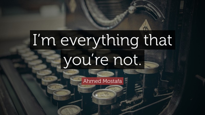 Ahmed Mostafa Quote: “I’m everything that you’re not.”