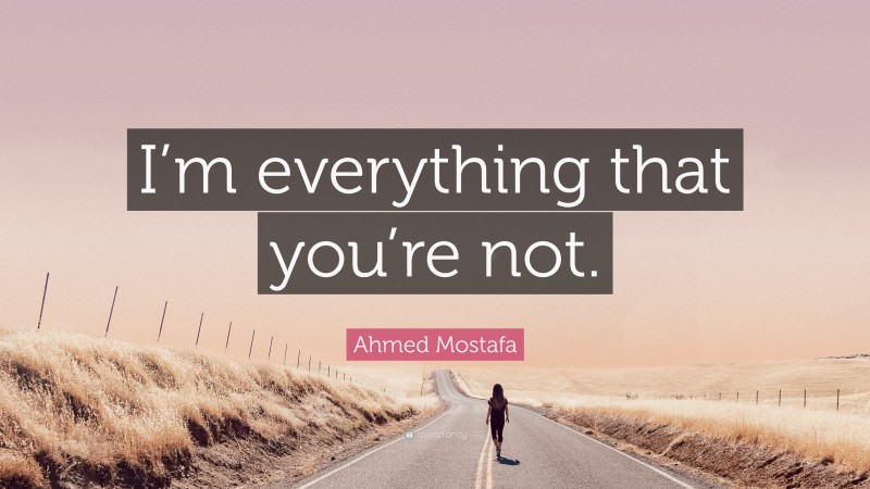 Ahmed Mostafa Quote: “I’m everything that you’re not.”