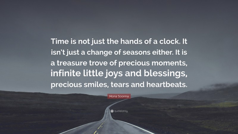 Mona Soorma Quote: “Time is not just the hands of a clock. It isn’t just a change of seasons either. It is a treasure trove of precious moments, infinite little joys and blessings, precious smiles, tears and heartbeats.”