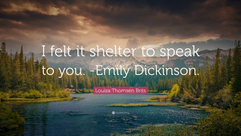 Louisa Thomsen Brits Quote: “I felt it shelter to speak to you. -Emily Dickinson.”