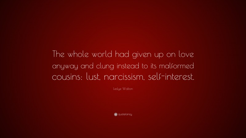 Leslye Walton Quote: “The whole world had given up on love anyway and clung instead to its malformed cousins: lust, narcissism, self-interest.”