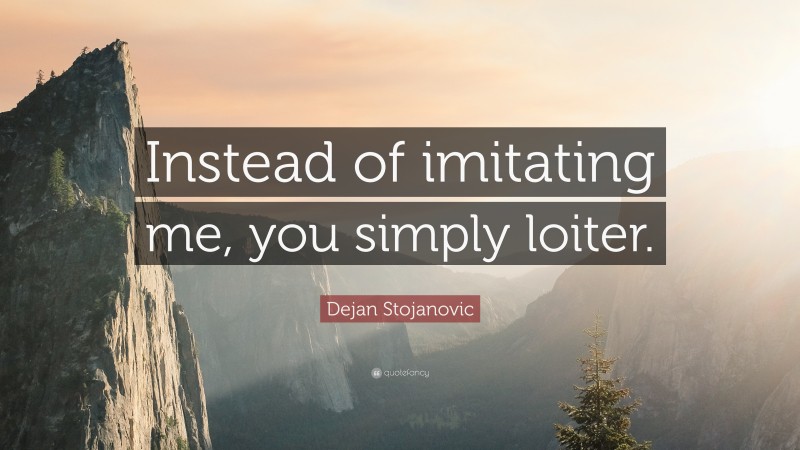 Dejan Stojanovic Quote: “Instead of imitating me, you simply loiter.”