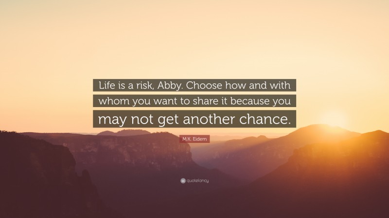 M.K. Eidem Quote: “Life is a risk, Abby. Choose how and with whom you want to share it because you may not get another chance.”