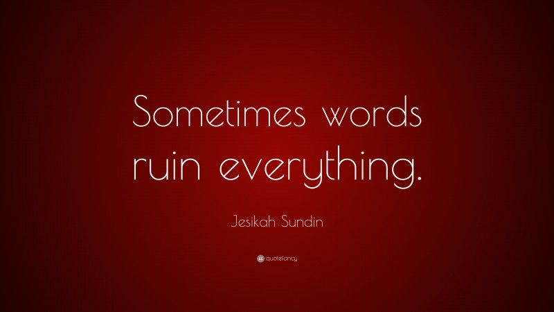 Jesikah Sundin Quote: “Sometimes words ruin everything.”