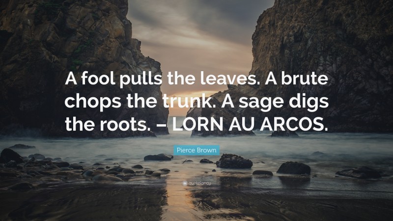Pierce Brown Quote: “A fool pulls the leaves. A brute chops the trunk. A sage digs the roots. – LORN AU ARCOS.”