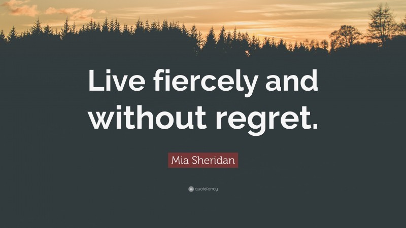 Mia Sheridan Quote: “Live fiercely and without regret.”