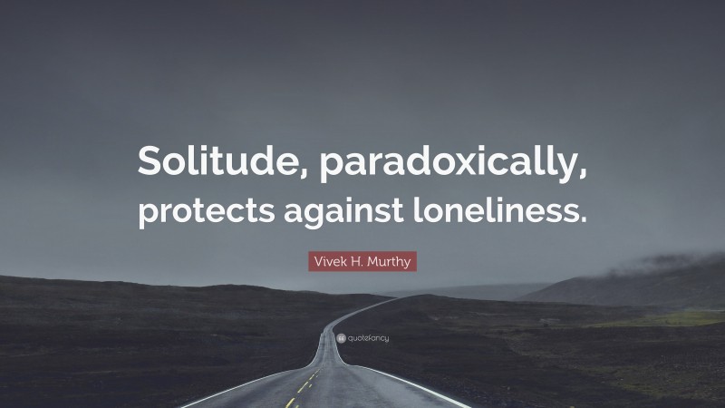 Vivek H. Murthy Quote: “Solitude, paradoxically, protects against loneliness.”