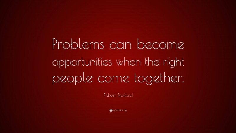 Robert Redford Quote: “Problems can become opportunities when the right people come together.”