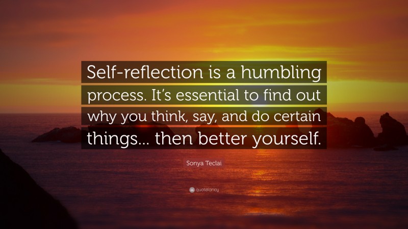Sonya Teclai Quote: “Self-reflection is a humbling process. It’s essential to find out why you think, say, and do certain things... then better yourself.”