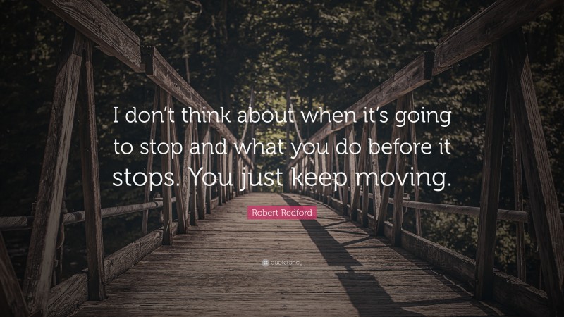 Robert Redford Quote: “I don’t think about when it’s going to stop and what you do before it stops. You just keep moving.”