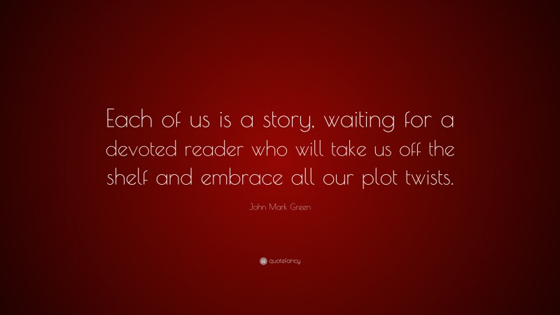John Mark Green Quote: “Each of us is a story, waiting for a devoted reader who will take us off the shelf and embrace all our plot twists.”
