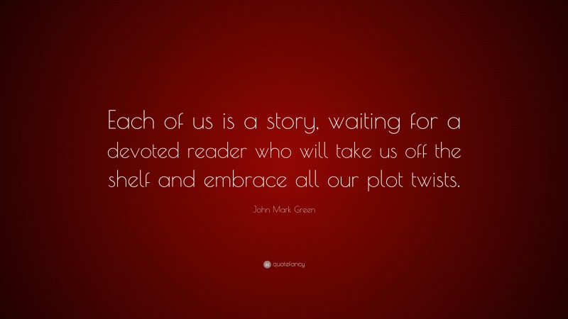 John Mark Green Quote: “Each of us is a story, waiting for a devoted reader who will take us off the shelf and embrace all our plot twists.”