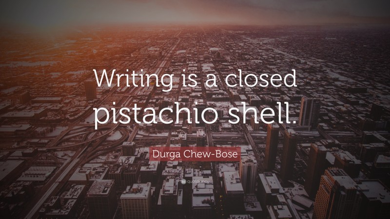 Durga Chew-Bose Quote: “Writing is a closed pistachio shell.”