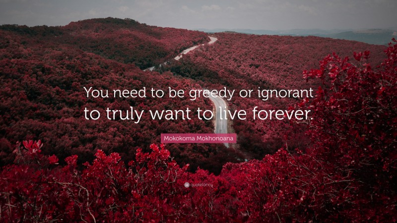 Mokokoma Mokhonoana Quote: “You need to be greedy or ignorant to truly want to live forever.”