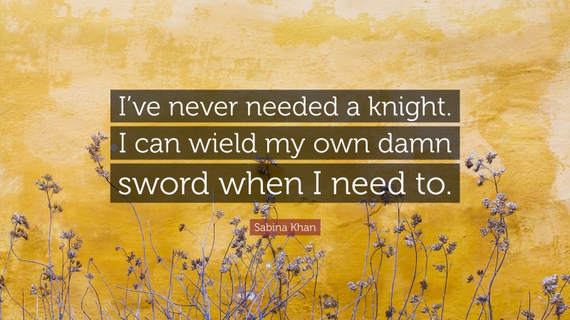 Sabina Khan Quote: “I’ve never needed a knight. I can wield my own damn sword when I need to.”