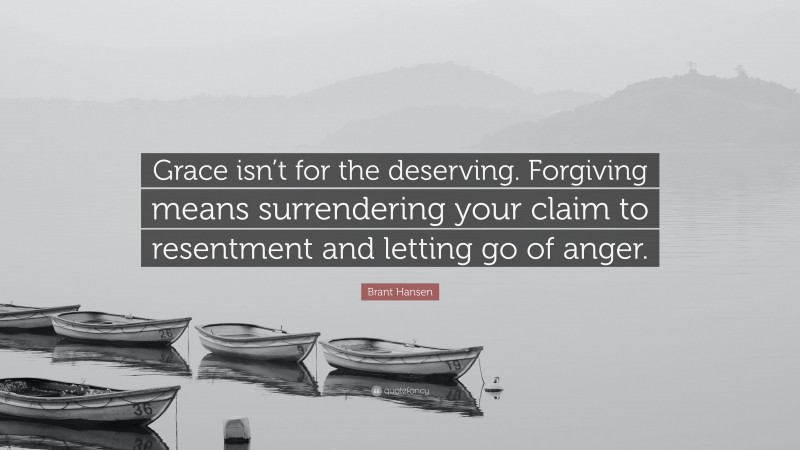 Brant Hansen Quote: “Grace isn’t for the deserving. Forgiving means surrendering your claim to resentment and letting go of anger.”