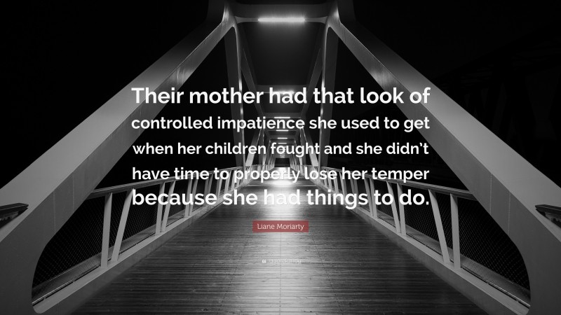 Liane Moriarty Quote: “Their mother had that look of controlled impatience she used to get when her children fought and she didn’t have time to properly lose her temper because she had things to do.”