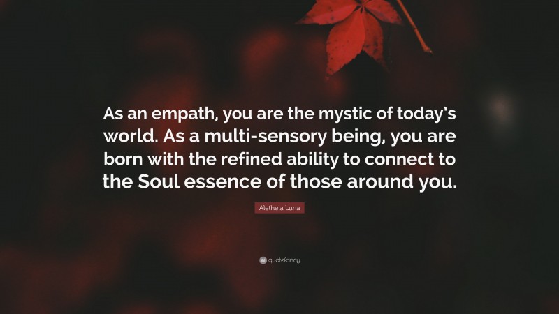 Aletheia Luna Quote: “As an empath, you are the mystic of today’s world. As a multi-sensory being, you are born with the refined ability to connect to the Soul essence of those around you.”