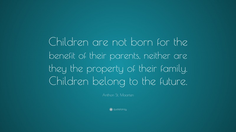 Anthon St. Maarten Quote: “Children are not born for the benefit of their parents, neither are they the property of their family. Children belong to the future.”