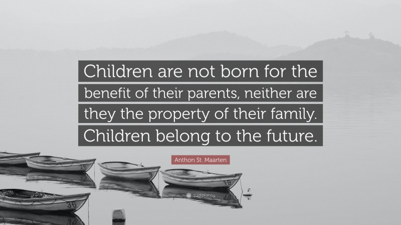 Anthon St. Maarten Quote: “Children are not born for the benefit of their parents, neither are they the property of their family. Children belong to the future.”